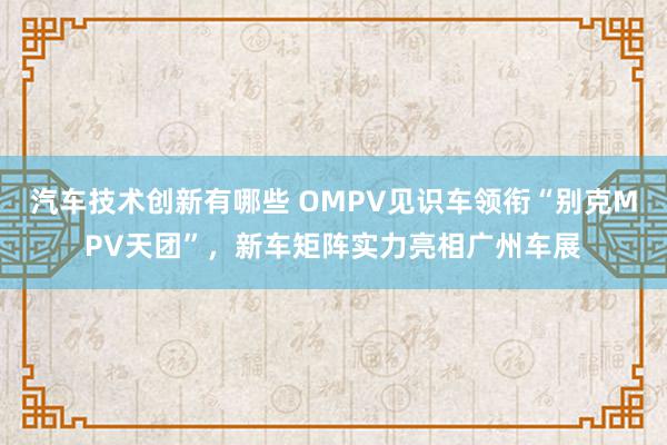 汽车技术创新有哪些 OMPV见识车领衔“别克MPV天团”，新车矩阵实力亮相广州车展