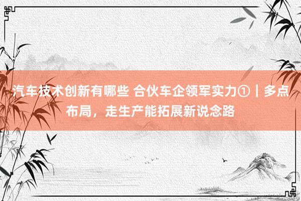 汽车技术创新有哪些 合伙车企领军实力①｜多点布局，走生产能拓展新说念路