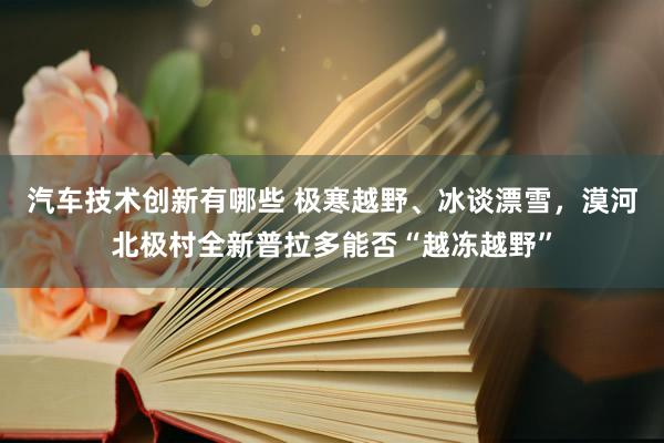 汽车技术创新有哪些 极寒越野、冰谈漂雪，漠河北极村全新普拉多能否“越冻越野”