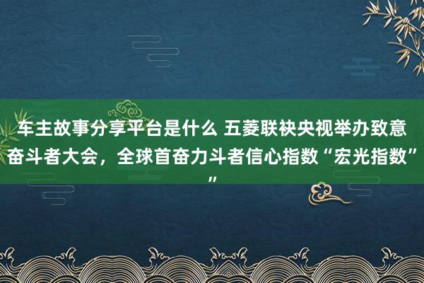 车主故事分享平台是什么 五菱联袂央视举办致意奋斗者大会，全球首奋力斗者信心指数“宏光指数”