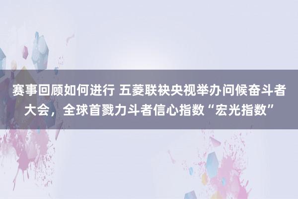 赛事回顾如何进行 五菱联袂央视举办问候奋斗者大会，全球首戮力斗者信心指数“宏光指数”