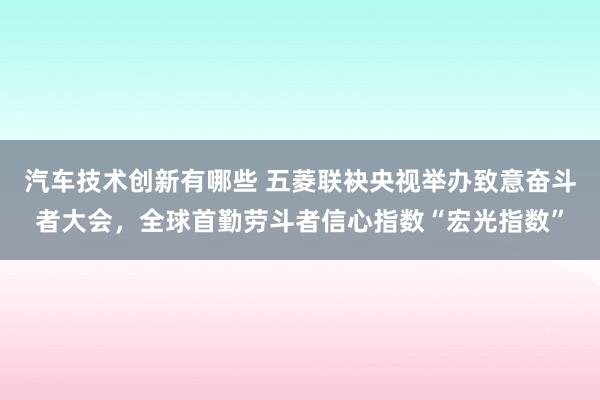 汽车技术创新有哪些 五菱联袂央视举办致意奋斗者大会，全球首勤劳斗者信心指数“宏光指数”