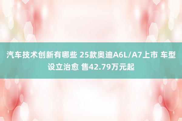 汽车技术创新有哪些 25款奥迪A6L/A7上市 车型设立治愈 售42.79万元起