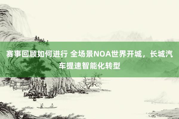 赛事回顾如何进行 全场景NOA世界开城，长城汽车提速智能化转型