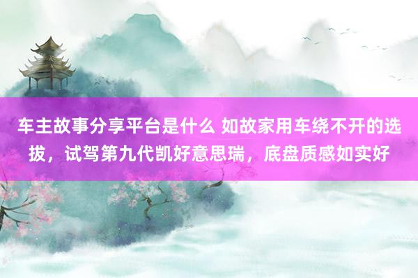 车主故事分享平台是什么 如故家用车绕不开的选拔，试驾第九代凯好意思瑞，底盘质感如实好