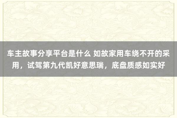 车主故事分享平台是什么 如故家用车绕不开的采用，试驾第九代凯好意思瑞，底盘质感如实好