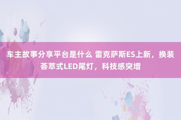 车主故事分享平台是什么 雷克萨斯ES上新，换装荟萃式LED尾灯，科技感突增