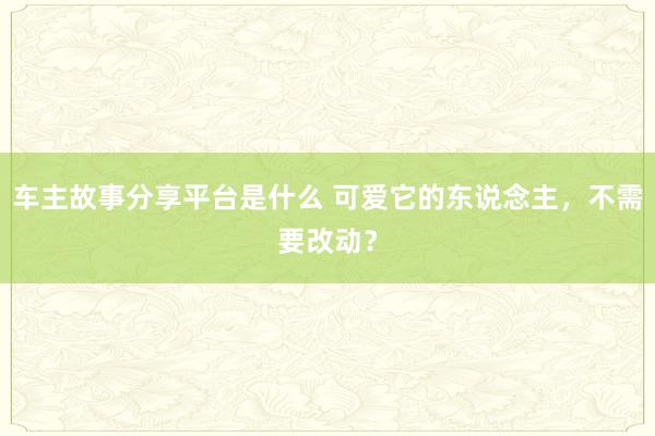 车主故事分享平台是什么 可爱它的东说念主，不需要改动？