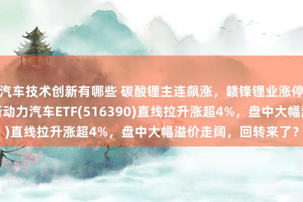 汽车技术创新有哪些 碳酸锂主连飙涨，赣锋锂业涨停、宁德期间涨3%，新动力汽车ETF(516390)直线拉升涨超4%，盘中大幅溢价走阔，回转来了？