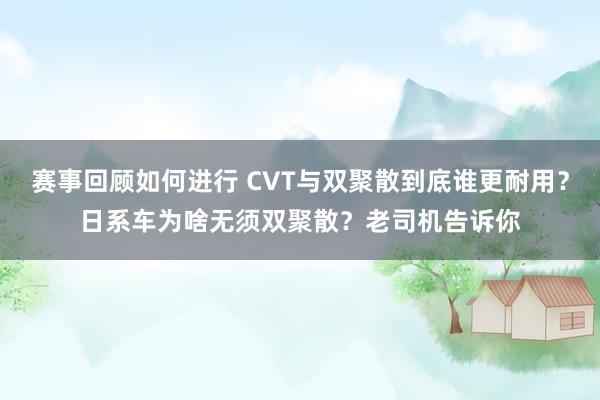 赛事回顾如何进行 CVT与双聚散到底谁更耐用？日系车为啥无须双聚散？老司机告诉你