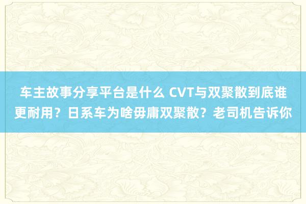 车主故事分享平台是什么 CVT与双聚散到底谁更耐用？日系车为啥毋庸双聚散？老司机告诉你