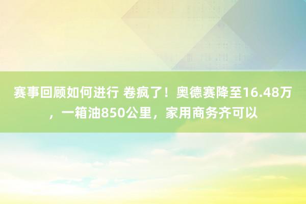 赛事回顾如何进行 卷疯了！奥德赛降至16.48万，一箱油850公里，家用商务齐可以