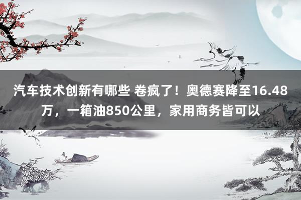 汽车技术创新有哪些 卷疯了！奥德赛降至16.48万，一箱油850公里，家用商务皆可以