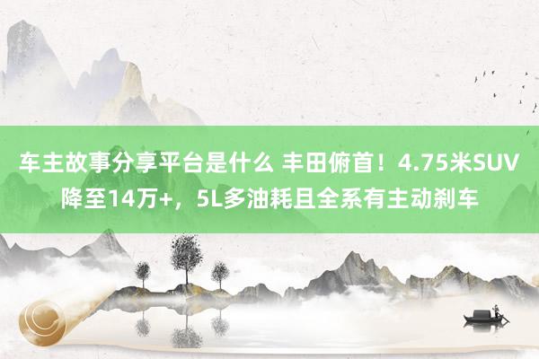 车主故事分享平台是什么 丰田俯首！4.75米SUV降至14万+，5L多油耗且全系有主动刹车