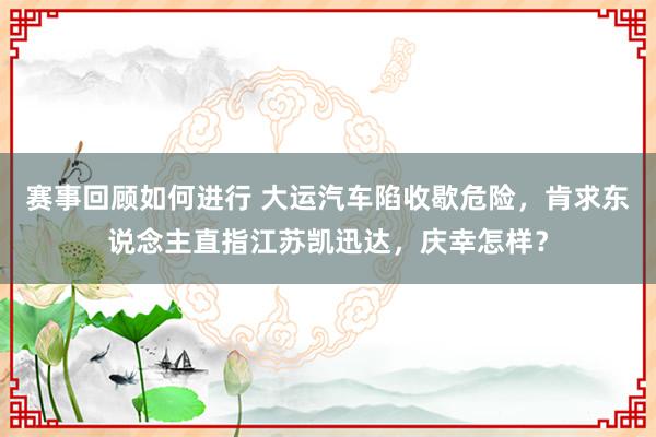 赛事回顾如何进行 大运汽车陷收歇危险，肯求东说念主直指江苏凯迅达，庆幸怎样？