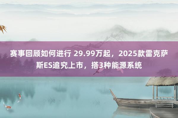 赛事回顾如何进行 29.99万起，2025款雷克萨斯ES追究上市，搭3种能源系统