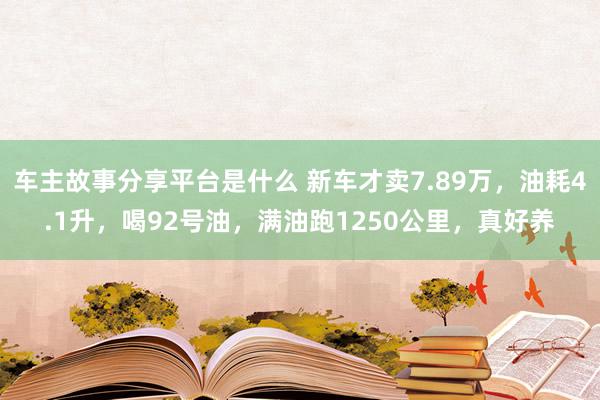 车主故事分享平台是什么 新车才卖7.89万，油耗4.1升，喝92号油，满油跑1250公里，真好养