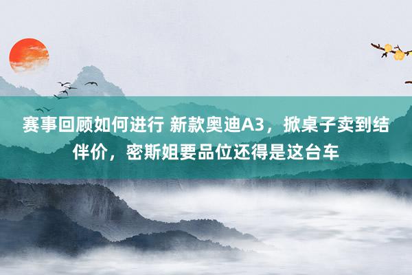 赛事回顾如何进行 新款奥迪A3，掀桌子卖到结伴价，密斯姐要品位还得是这台车