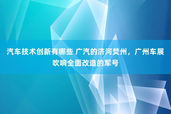 汽车技术创新有哪些 广汽的济河焚州，广州车展吹响全面改造的军号