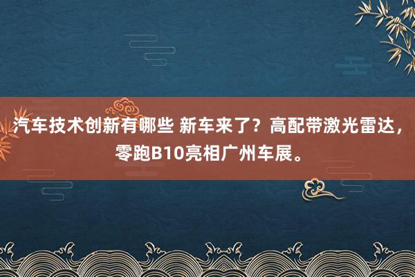 汽车技术创新有哪些 新车来了？高配带激光雷达，零跑B10亮相广州车展。