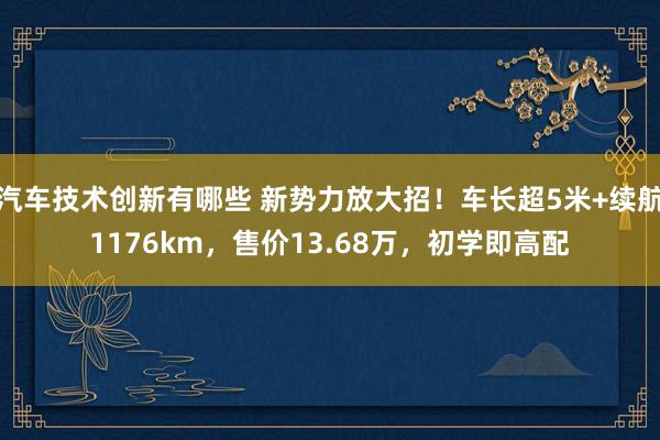 汽车技术创新有哪些 新势力放大招！车长超5米+续航1176km，售价13.68万，初学即高配