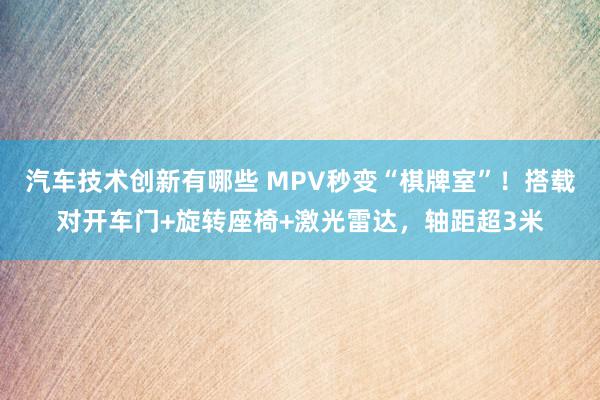 汽车技术创新有哪些 MPV秒变“棋牌室”！搭载对开车门+旋转座椅+激光雷达，轴距超3米