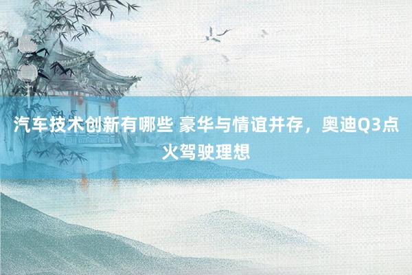 汽车技术创新有哪些 豪华与情谊并存，奥迪Q3点火驾驶理想