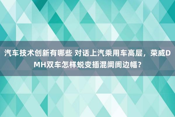 汽车技术创新有哪些 对话上汽乘用车高层，荣威DMH双车怎样蜕变插混阛阓边幅？