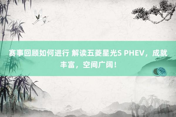 赛事回顾如何进行 解读五菱星光S PHEV，成就丰富，空间广阔！