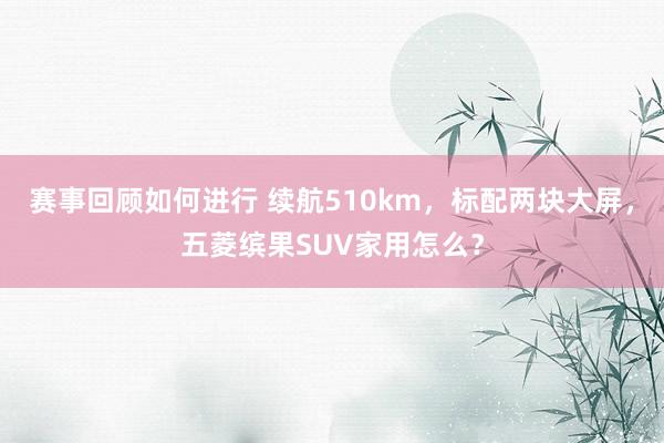 赛事回顾如何进行 续航510km，标配两块大屏，五菱缤果SUV家用怎么？