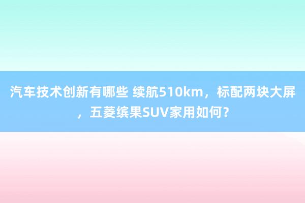 汽车技术创新有哪些 续航510km，标配两块大屏，五菱缤果SUV家用如何？