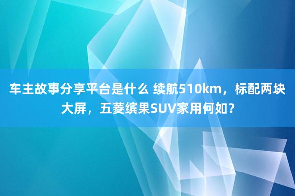 车主故事分享平台是什么 续航510km，标配两块大屏，五菱缤果SUV家用何如？