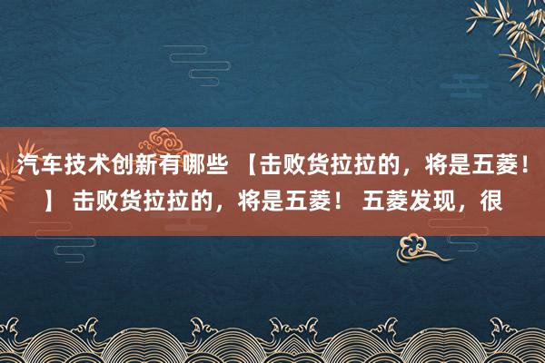 汽车技术创新有哪些 【击败货拉拉的，将是五菱！】 击败货拉拉的，将是五菱！ 五菱发现，很