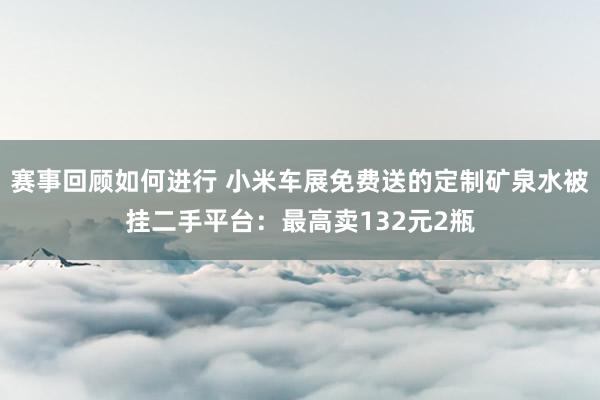 赛事回顾如何进行 小米车展免费送的定制矿泉水被挂二手平台：最高卖132元2瓶