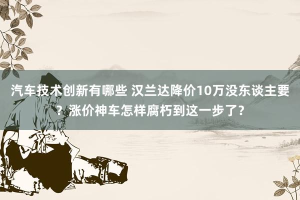 汽车技术创新有哪些 汉兰达降价10万没东谈主要？涨价神车怎样腐朽到这一步了？