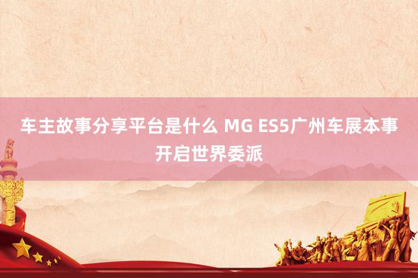 车主故事分享平台是什么 MG ES5广州车展本事开启世界委派