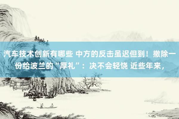 汽车技术创新有哪些 中方的反击虽迟但到！撤除一份给波兰的“厚礼”：决不会轻饶 近些年来，