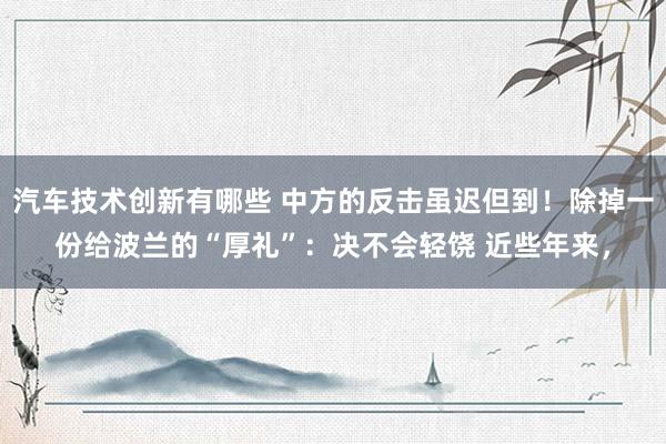 汽车技术创新有哪些 中方的反击虽迟但到！除掉一份给波兰的“厚礼”：决不会轻饶 近些年来，