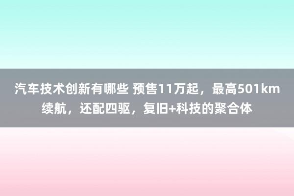 汽车技术创新有哪些 预售11万起，最高501km续航，还配四驱，复旧+科技的聚合体