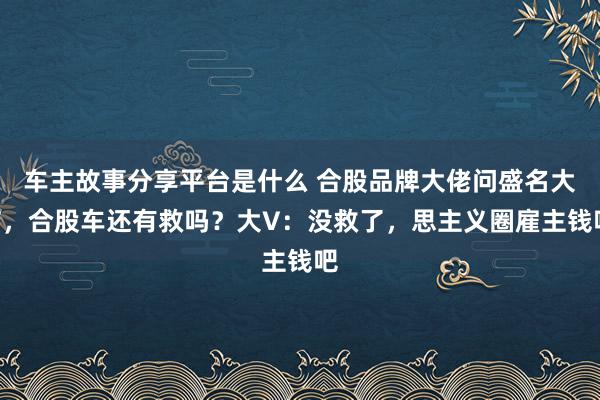 车主故事分享平台是什么 合股品牌大佬问盛名大V，合股车还有救吗？大V：没救了，思主义圈雇主钱吧