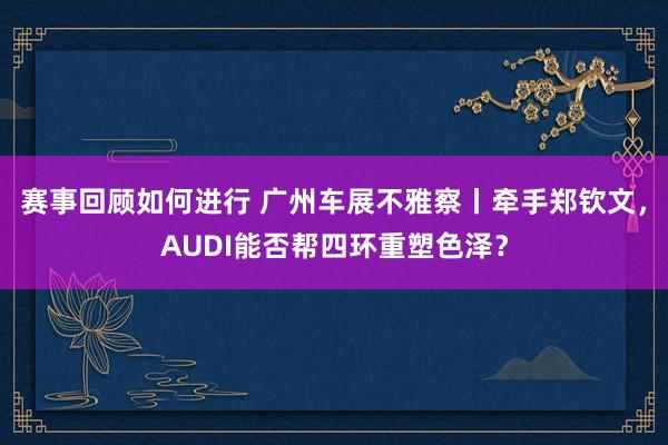 赛事回顾如何进行 广州车展不雅察丨牵手郑钦文，AUDI能否帮四环重塑色泽？