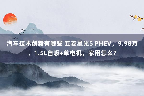 汽车技术创新有哪些 五菱星光S PHEV，9.98万，1.5L自吸+单电机，家用怎么？