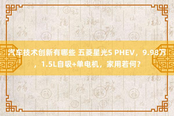 汽车技术创新有哪些 五菱星光S PHEV，9.98万，1.5L自吸+单电机，家用若何？