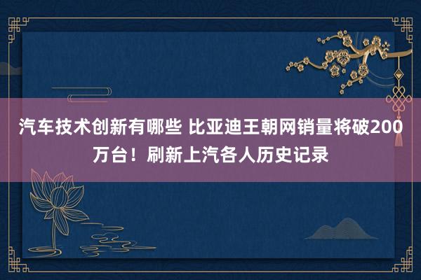 汽车技术创新有哪些 比亚迪王朝网销量将破200万台！刷新上汽各人历史记录