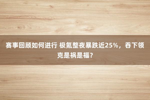 赛事回顾如何进行 极氪整夜暴跌近25%，吞下领克是祸是福？