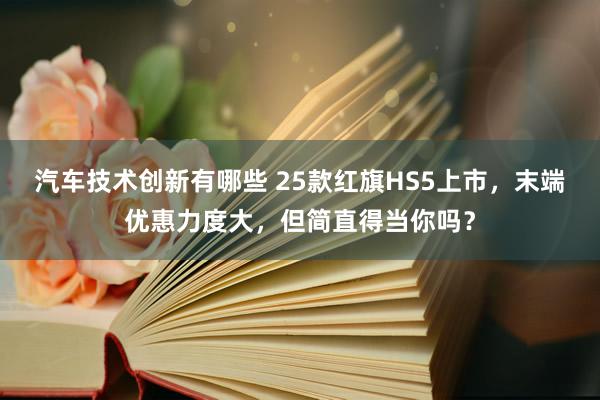 汽车技术创新有哪些 25款红旗HS5上市，末端优惠力度大，但简直得当你吗？