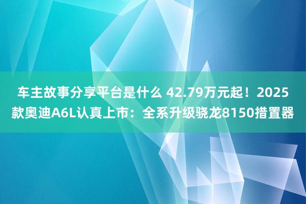 车主故事分享平台是什么 42.79万元起！2025款奥迪A6L认真上市：全系升级骁龙8150措置器