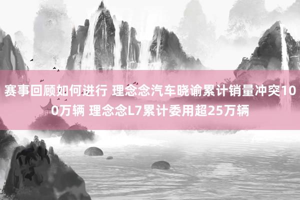 赛事回顾如何进行 理念念汽车晓谕累计销量冲突100万辆 理念念L7累计委用超25万辆