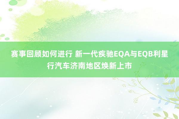 赛事回顾如何进行 新一代疾驰EQA与EQB利星行汽车济南地区焕新上市