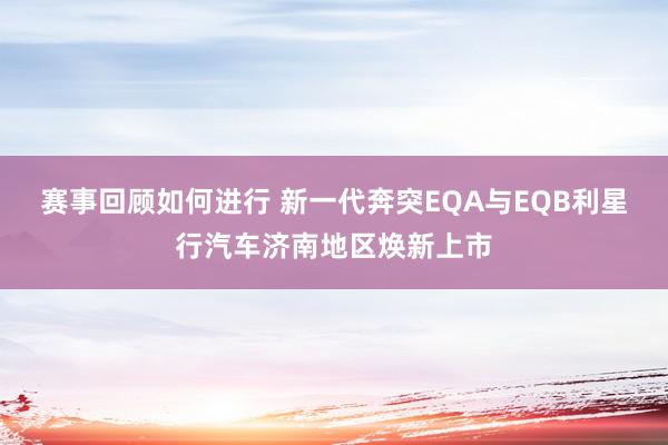 赛事回顾如何进行 新一代奔突EQA与EQB利星行汽车济南地区焕新上市